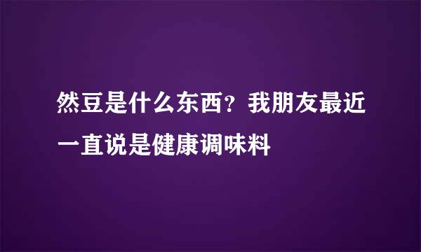 然豆是什么东西？我朋友最近一直说是健康调味料