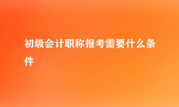 初级会计职称报考需要什么条件