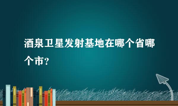 酒泉卫星发射基地在哪个省哪个市？