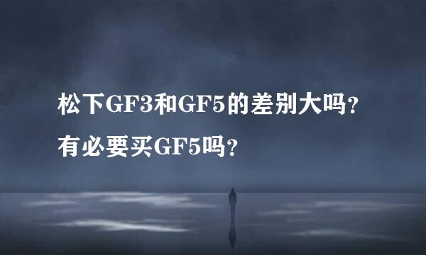 松下GF3和GF5的差别大吗？有必要买GF5吗？