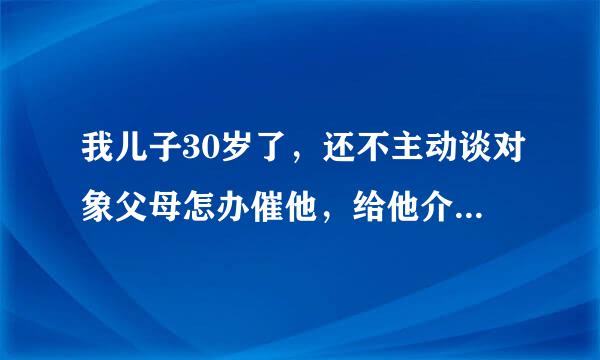 我儿子30岁了，还不主动谈对象父母怎办催他，给他介绍一个谈一段时间就没事了，就这样下去怎办