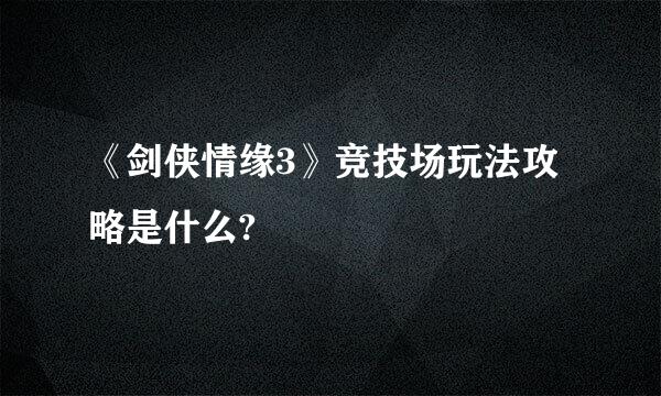 《剑侠情缘3》竞技场玩法攻略是什么?