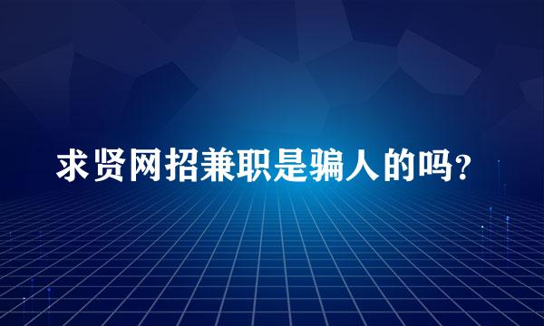 求贤网招兼职是骗人的吗？