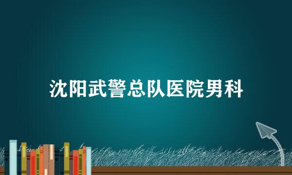 沈阳武警总队医院男科
