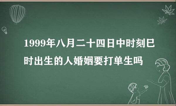 1999年八月二十四日中时刻巳时出生的人婚姻要打单生吗