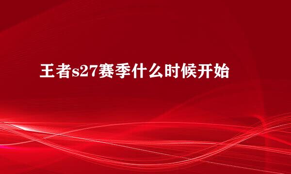 王者s27赛季什么时候开始