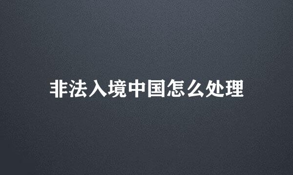 非法入境中国怎么处理