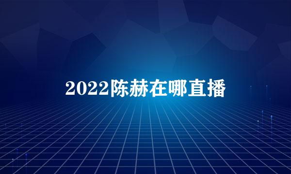 2022陈赫在哪直播