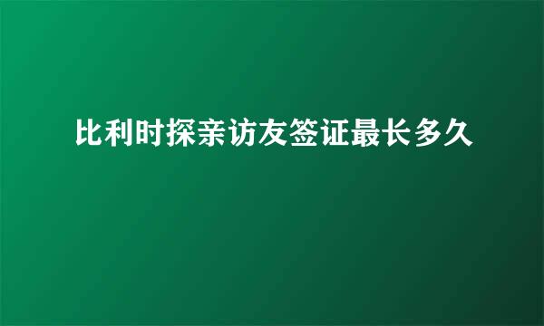 比利时探亲访友签证最长多久