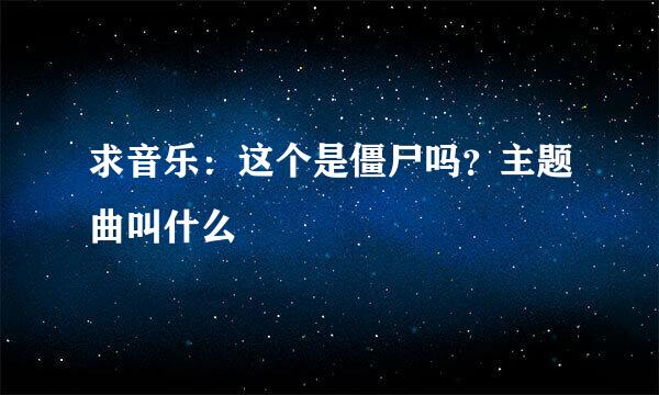 求音乐：这个是僵尸吗？主题曲叫什么