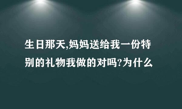 生日那天,妈妈送给我一份特别的礼物我做的对吗?为什么