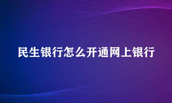 民生银行怎么开通网上银行