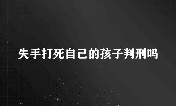 失手打死自己的孩子判刑吗