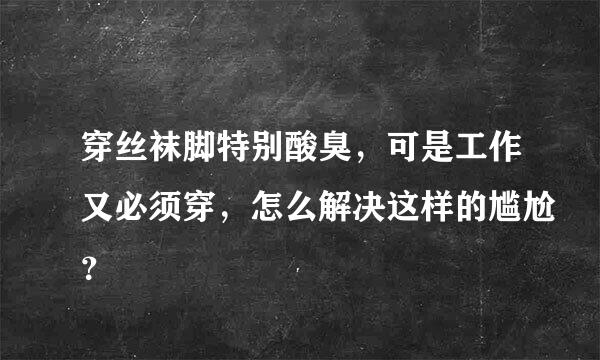 穿丝袜脚特别酸臭，可是工作又必须穿，怎么解决这样的尴尬？