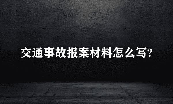 交通事故报案材料怎么写?