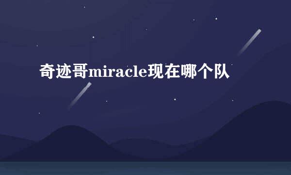 奇迹哥miracle现在哪个队