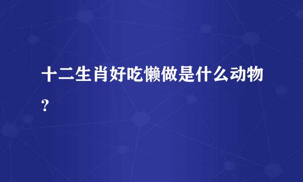 十二生肖好吃懒做是什么动物？