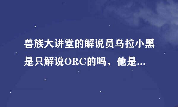 兽族大讲堂的解说员乌拉小黑是只解说ORC的吗，他是否还解说其他种族？