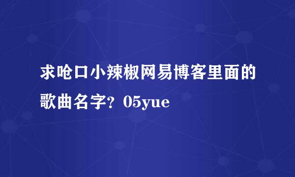 求呛口小辣椒网易博客里面的歌曲名字？05yue