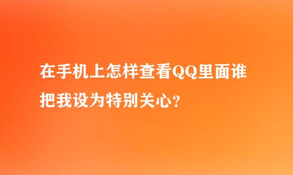 在手机上怎样查看QQ里面谁把我设为特别关心？