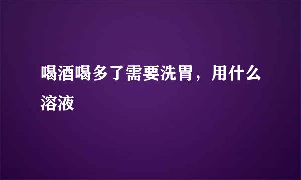 喝酒喝多了需要洗胃，用什么溶液