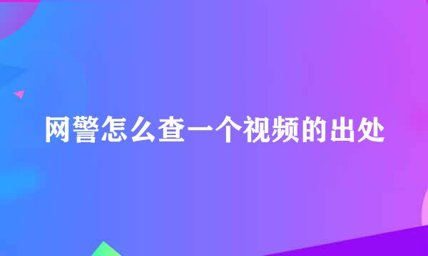 网警怎么查一个视频的出处