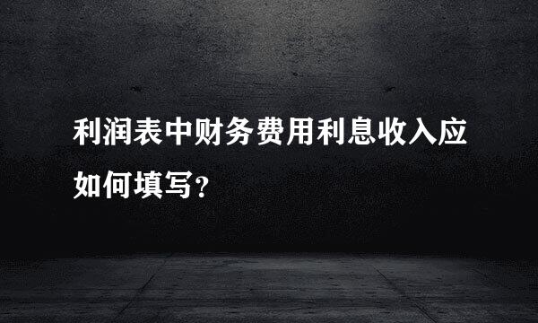 利润表中财务费用利息收入应如何填写？