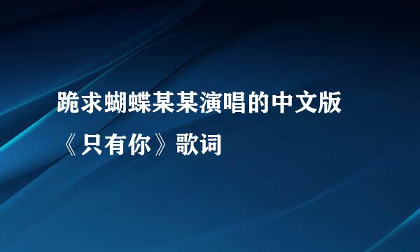 跪求蝴蝶某某演唱的中文版 《只有你》歌词