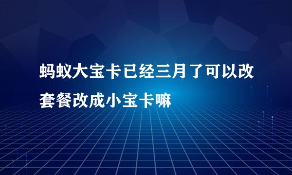 蚂蚁大宝卡已经三月了可以改套餐改成小宝卡嘛