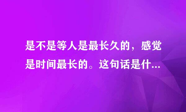 是不是等人是最长久的，感觉是时间最长的。这句话是什么意思？