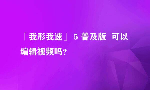 「我形我速」 5 普及版  可以编辑视频吗？