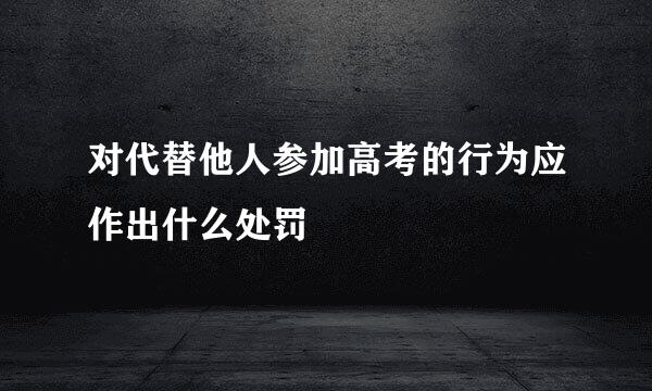 对代替他人参加高考的行为应作出什么处罚