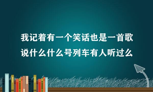 我记着有一个笑话也是一首歌说什么什么号列车有人听过么