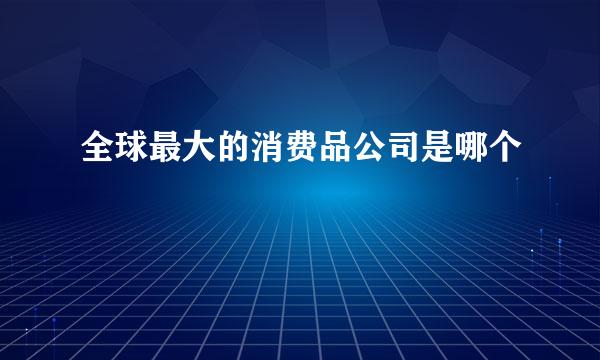 全球最大的消费品公司是哪个