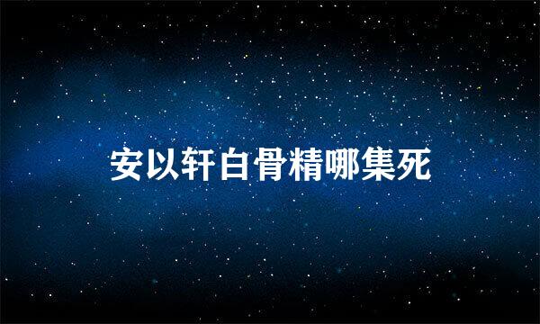 安以轩白骨精哪集死