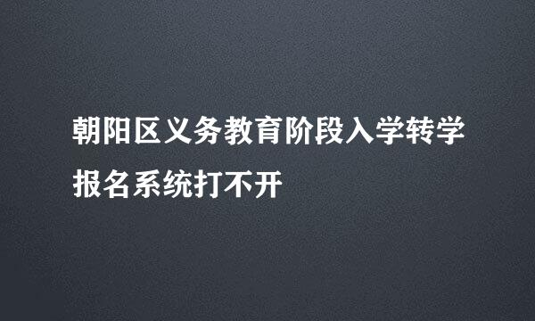 朝阳区义务教育阶段入学转学报名系统打不开