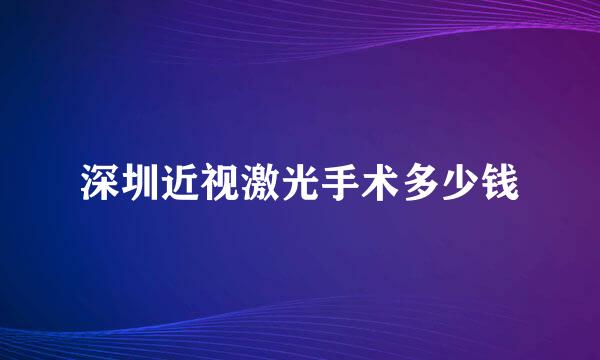 深圳近视激光手术多少钱