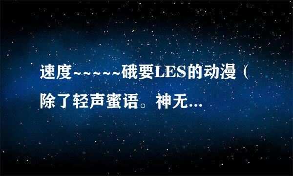 速度~~~~~硪要LES的动漫（除了轻声蜜语。神无月的巫女）和GAY的动漫、。。快快、、、