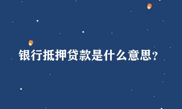 银行抵押贷款是什么意思？