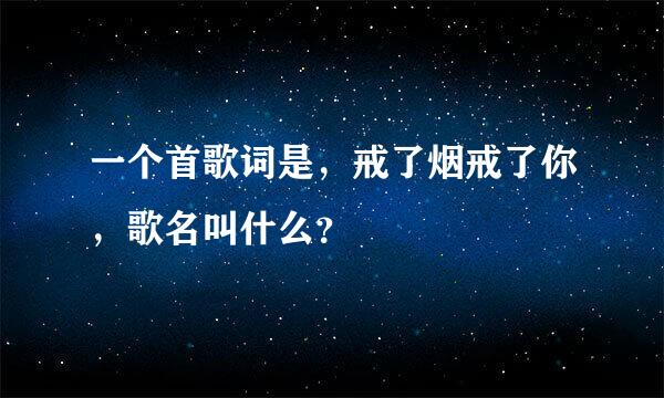 一个首歌词是，戒了烟戒了你，歌名叫什么？