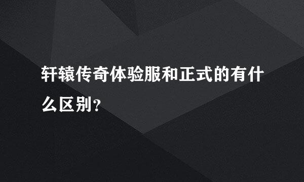 轩辕传奇体验服和正式的有什么区别？