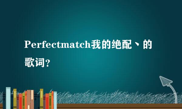 Perfectmatch我的绝配丶的歌词？