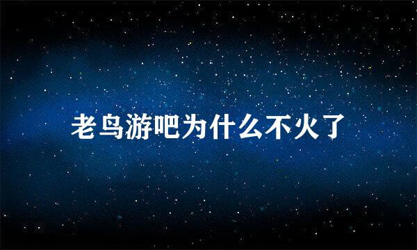 老鸟游吧为什么不火了