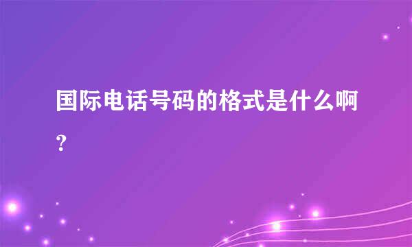 国际电话号码的格式是什么啊？