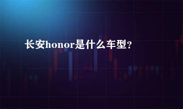 长安honor是什么车型？