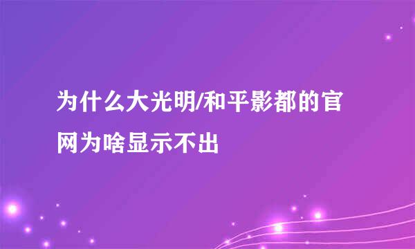 为什么大光明/和平影都的官网为啥显示不出