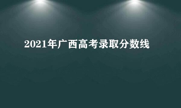 2021年广西高考录取分数线