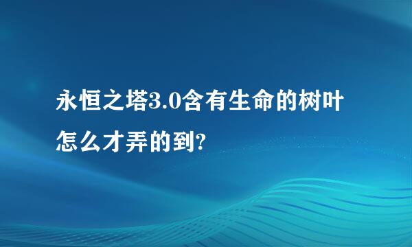 永恒之塔3.0含有生命的树叶怎么才弄的到?