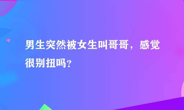 男生突然被女生叫哥哥，感觉很别扭吗？