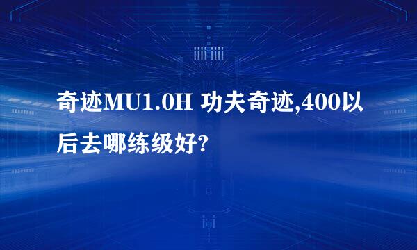 奇迹MU1.0H 功夫奇迹,400以后去哪练级好?